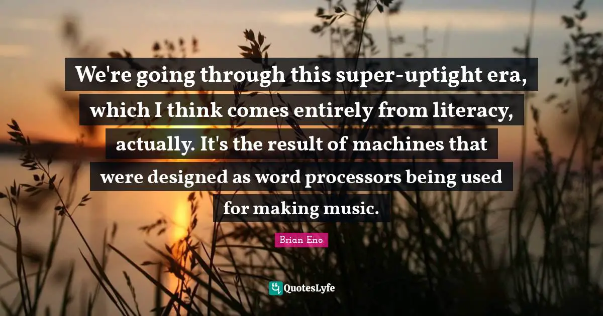 We're going through this super-uptight era, which I think comes entirely from literacy, actually. It's the result of machines that were designed as word processors being used for making music.