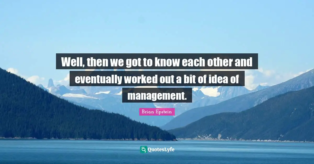 Well, then we got to know each other and eventually worked out a bit of idea of management.