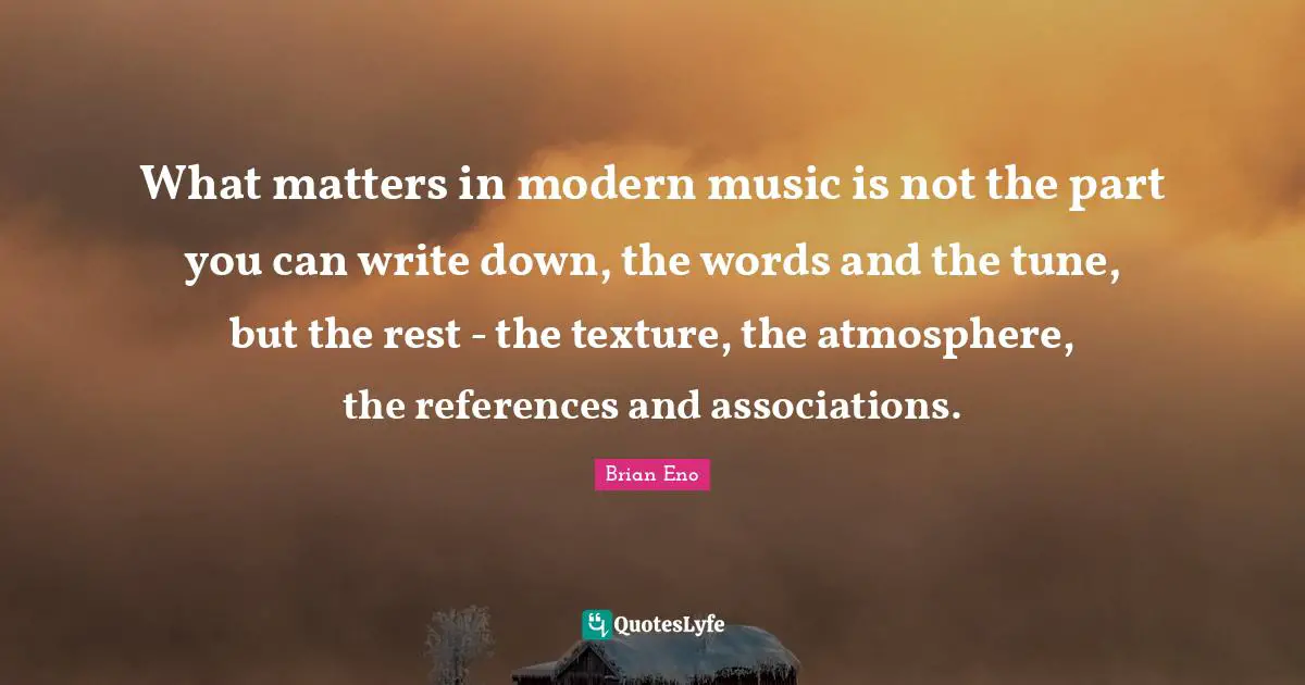 What matters in modern music is not the part you can write down, the words and the tune, but the rest - the texture, the atmosphere, the references and associations.
