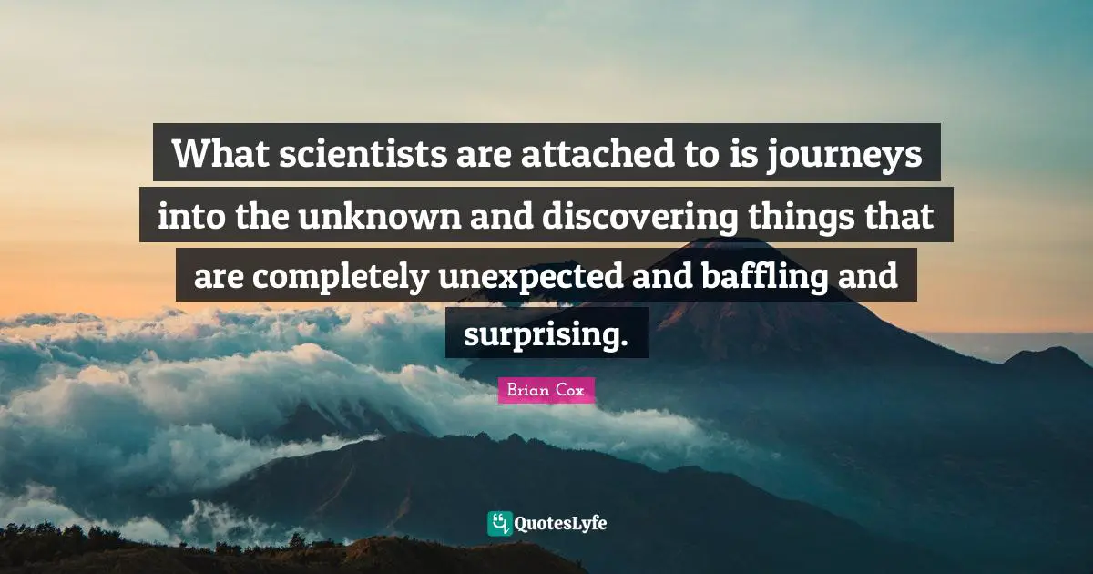 Surprising Quotes: "What scientists are attached to is journeys into the unknown and discovering things that are completely unexpected and baffling and surprising."