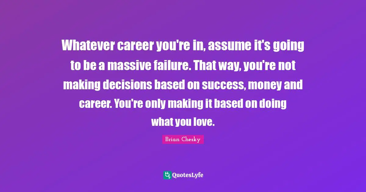 Brian Chesky Quotes: "Whatever career you're in, assume it's going to be a massive failure. That way, you're not making decisions based on success, money and career. You're only making it based on doing what you love."