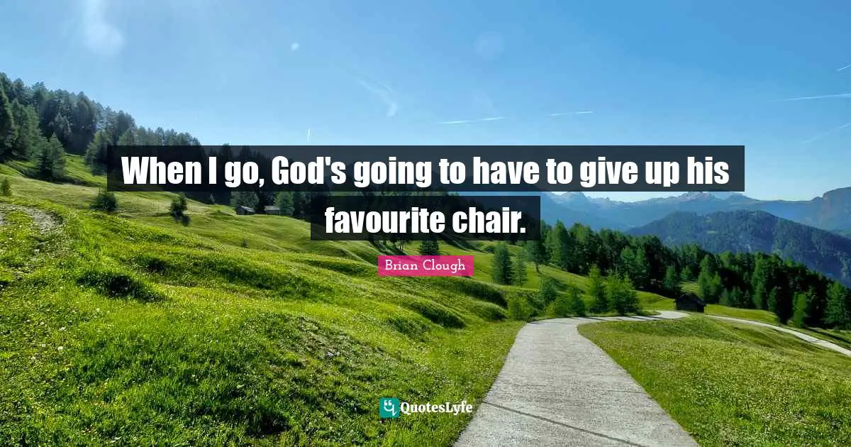 Brian Clough Quotes: "When I go, God's going to have to give up his favourite chair."