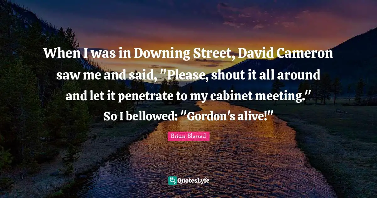 Brian Blessed Quotes: "When I was in Downing Street, David Cameron saw me and said, "Please, shout it all around and let it penetrate to my cabinet meeting." So I bellowed: "Gordon's alive!""