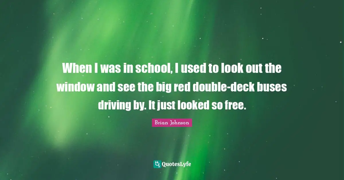 Brian Johnson Quotes: "When I was in school, I used to look out the window and see the big red double-deck buses driving by. It just looked so free."