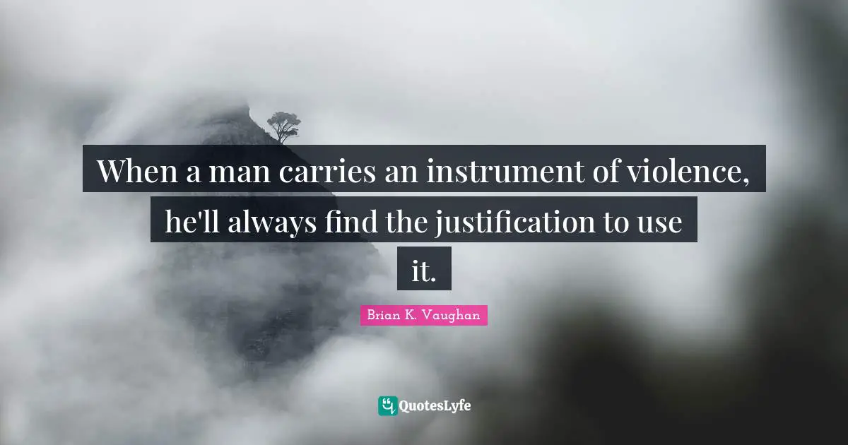 When a man carries an instrument of violence, he'll always find the justification to use it.