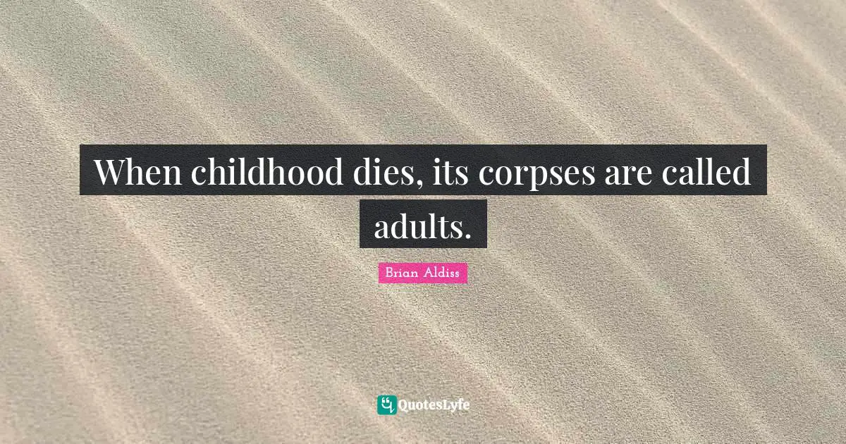 When childhood dies, its corpses are called adults.