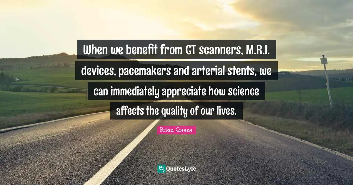 When we benefit from CT scanners, M.R.I. devices, pacemakers and arterial stents, we can immediately appreciate how science affects the quality of our lives.