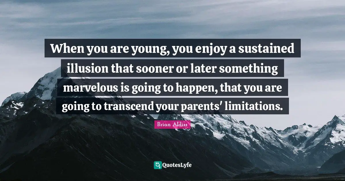 When you are young, you enjoy a sustained illusion that sooner or later something marvelous is going to happen, that you are going to transcend your parents' limitations.