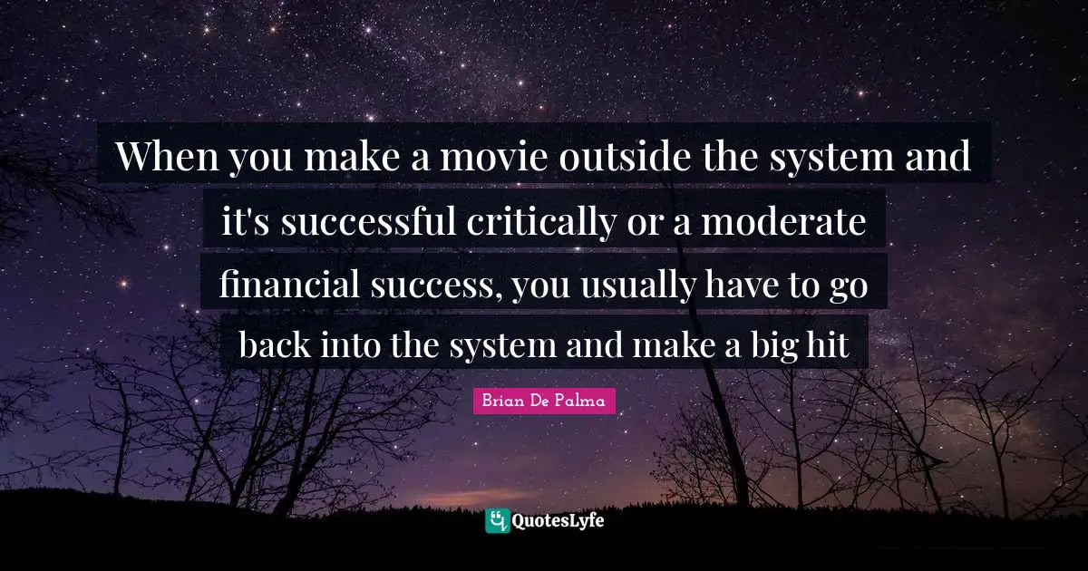 When you make a movie outside the system and it's successful critically or a moderate financial success, you usually have to go back into the system and make a big hit