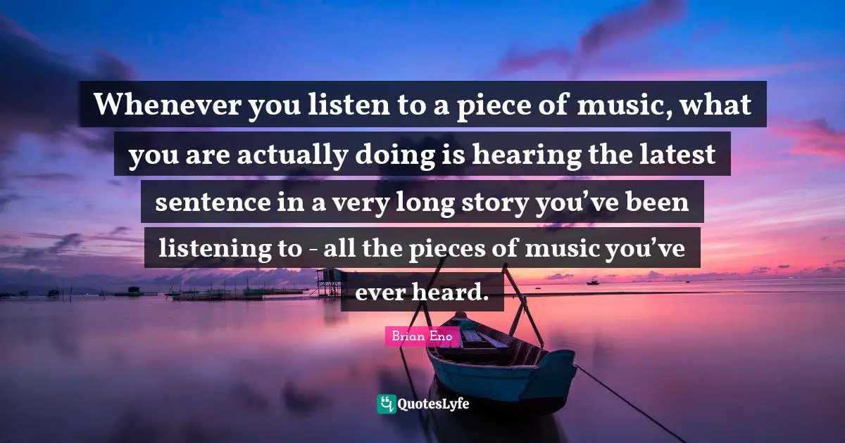 Whenever you listen to a piece of music, what you are actually doing is hearing the latest sentence in a very long story you’ve been listening to - all the pieces of music you’ve ever heard.