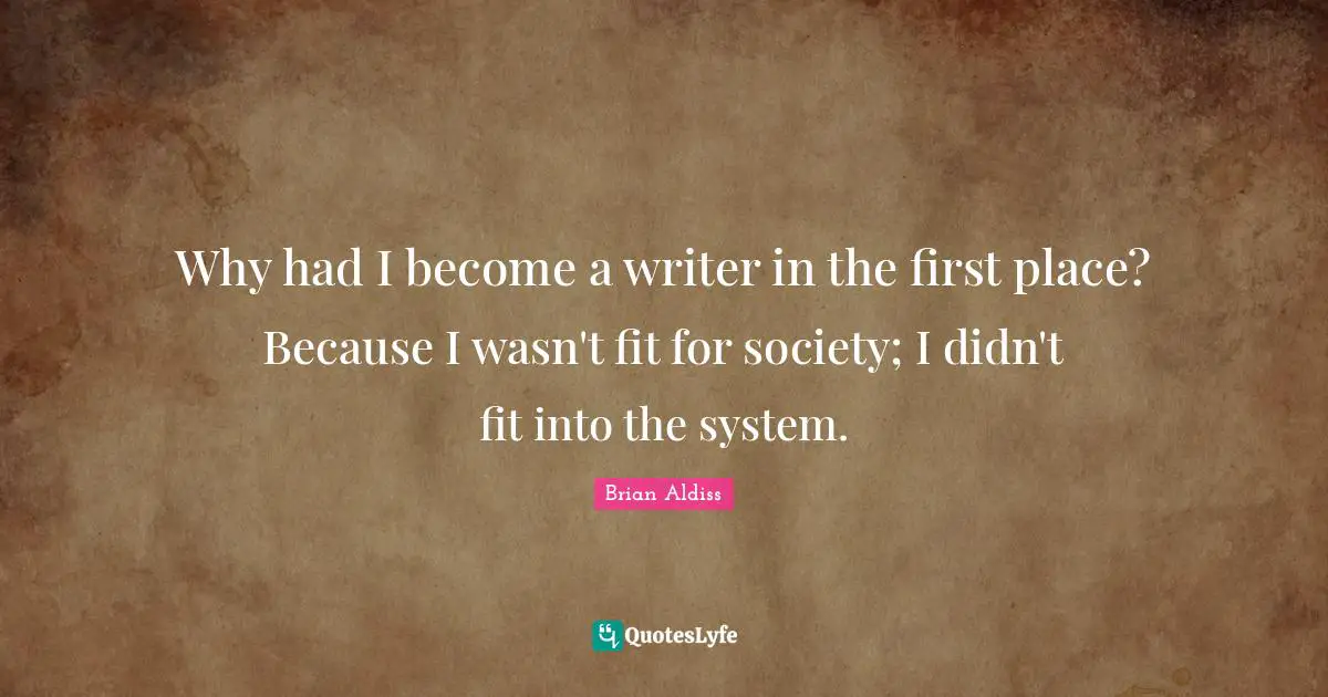 Why had I become a writer in the first place? Because I wasn't fit for society; I didn't fit into the system.