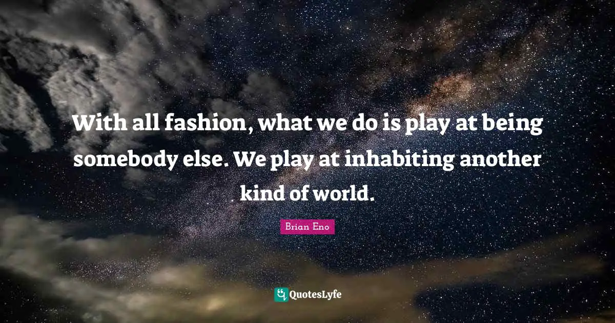 With all fashion, what we do is play at being somebody else. We play at inhabiting another kind of world.