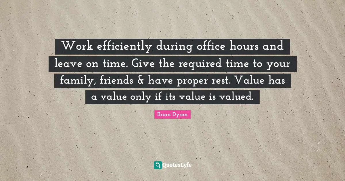 Work efficiently during office hours and leave on time. Give the required time to your family, friends & have proper rest. Value has a value only if its value is valued.