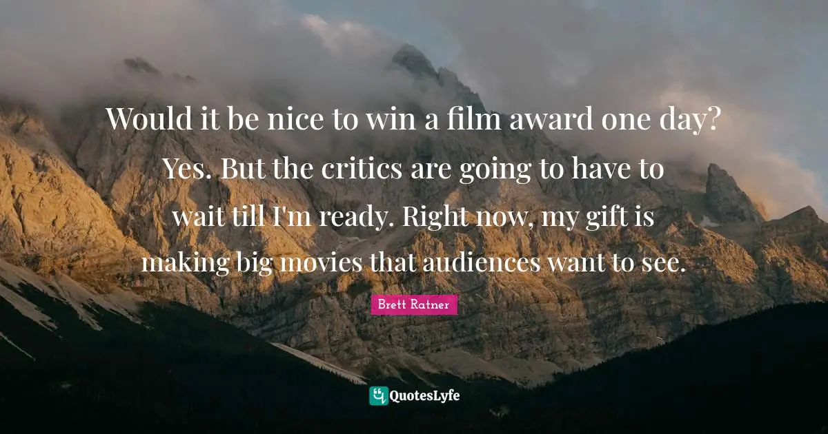 Would it be nice to win a film award one day? Yes. But the critics are going to have to wait till I'm ready. Right now, my gift is making big movies that audiences want to see.
