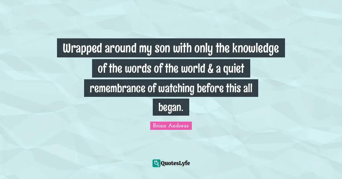 Wrapped around my son with only the knowledge of the words of the world & a quiet remembrance of watching before this all began.
