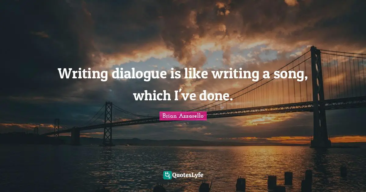 Writing dialogue is like writing a song, which I've done.