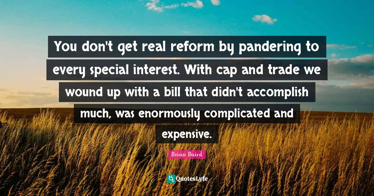 You don't get real reform by pandering to every special interest. With cap and trade we wound up with a bill that didn't accomplish much, was enormously complicated and expensive.