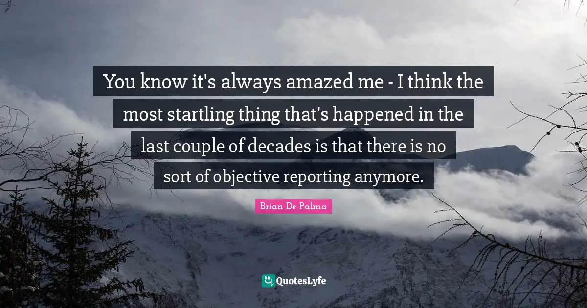 You know it's always amazed me - I think the most startling thing that's happened in the last couple of decades is that there is no sort of objective reporting anymore.
