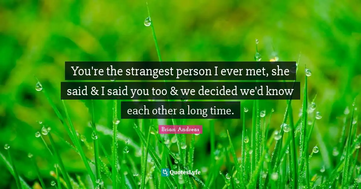You're the strangest person I ever met, she said & I said you too & we decided we'd know each other a long time.