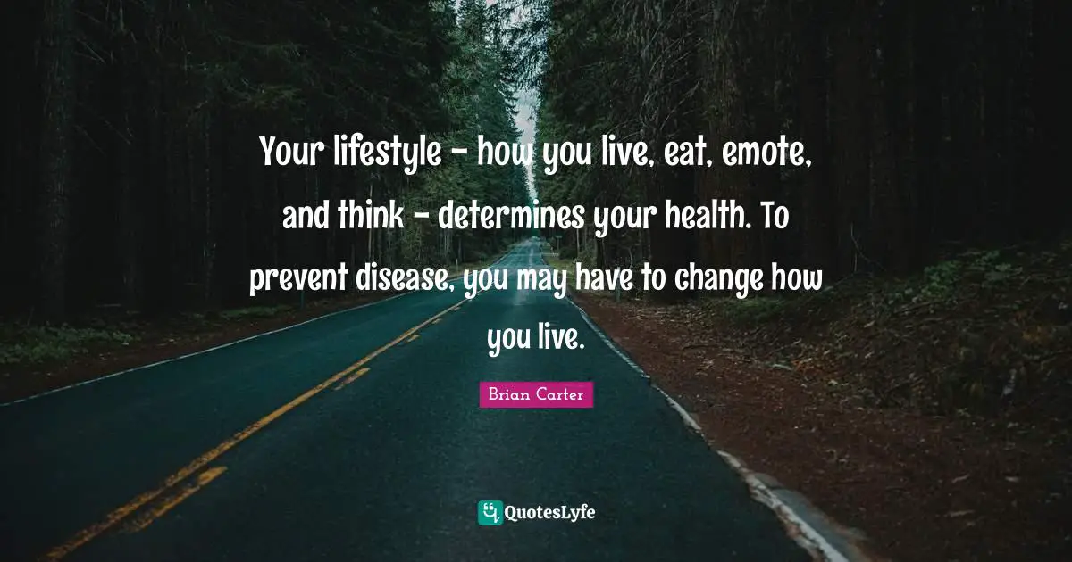 Lifestyle Quotes: "Your lifestyle - how you live, eat, emote, and think - determines your health. To prevent disease, you may have to change how you live."