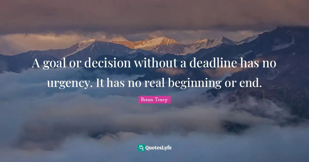 A goal or decision without a deadline has no urgency. It has no real beginning or end.