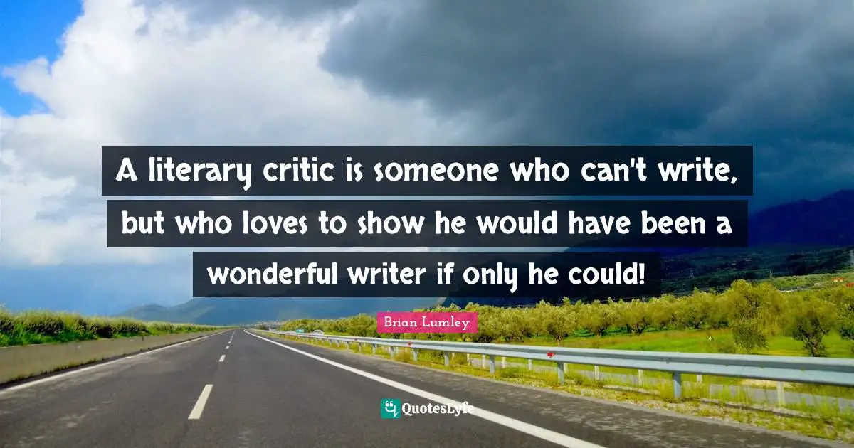 A literary critic is someone who can't write, but who loves to show he would have been a wonderful writer if only he could!
