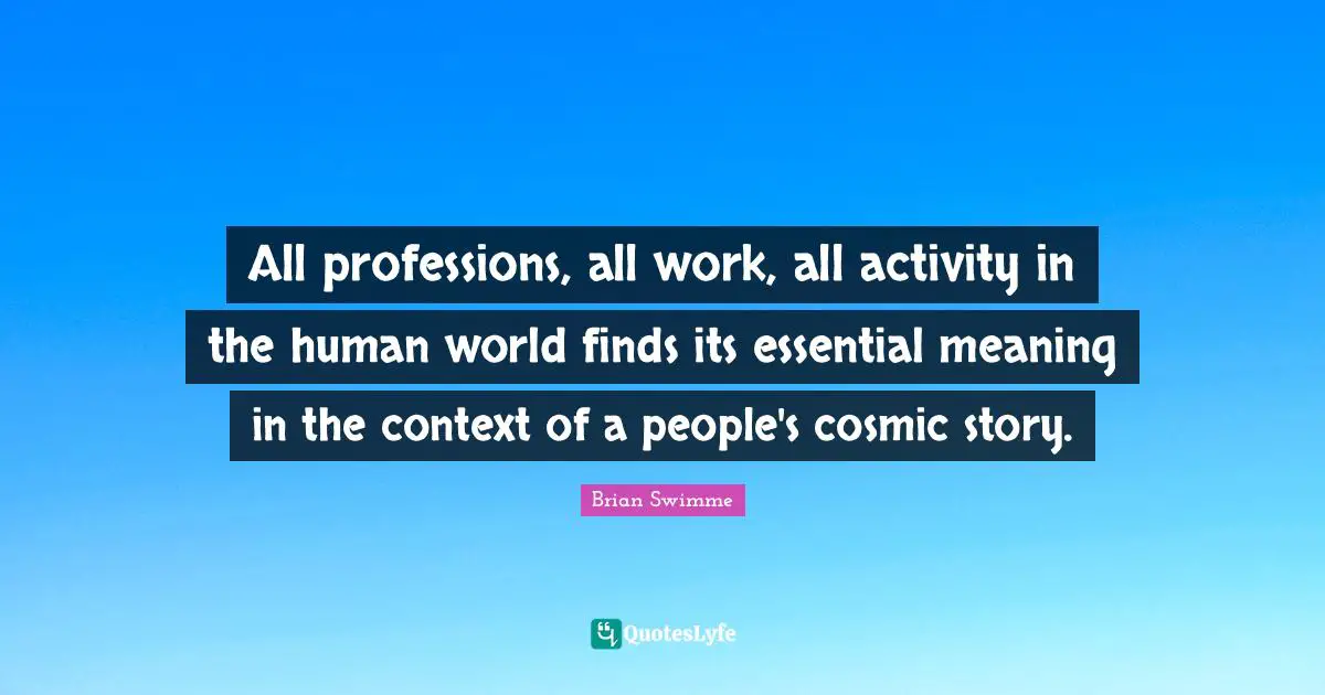 All professions, all work, all activity in the human world finds its essential meaning in the context of a people's cosmic story.