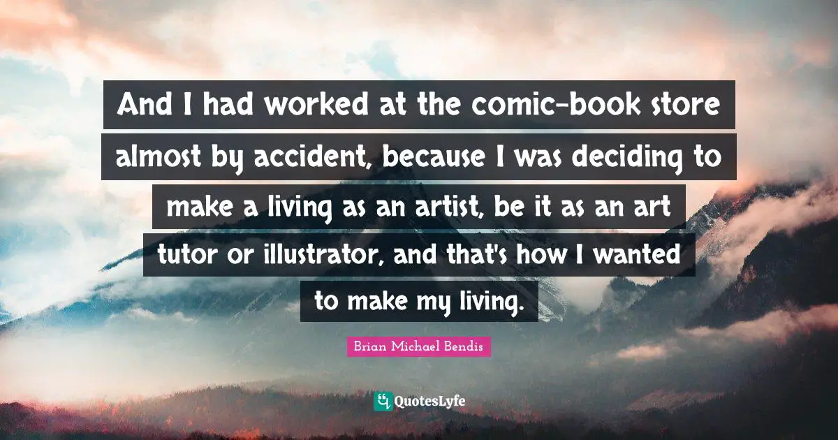 Brian Michael Bendis Quotes: "And I had worked at the comic-book store almost by accident, because I was deciding to make a living as an artist, be it as an art tutor or illustrator, and that's how I wanted to make my living."