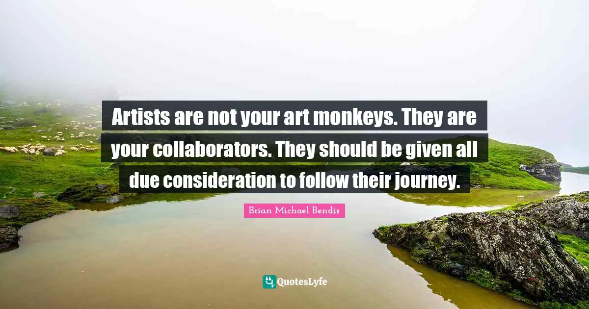 Brian Michael Bendis Quotes: "Artists are not your art monkeys. They are your collaborators. They should be given all due consideration to follow their journey."