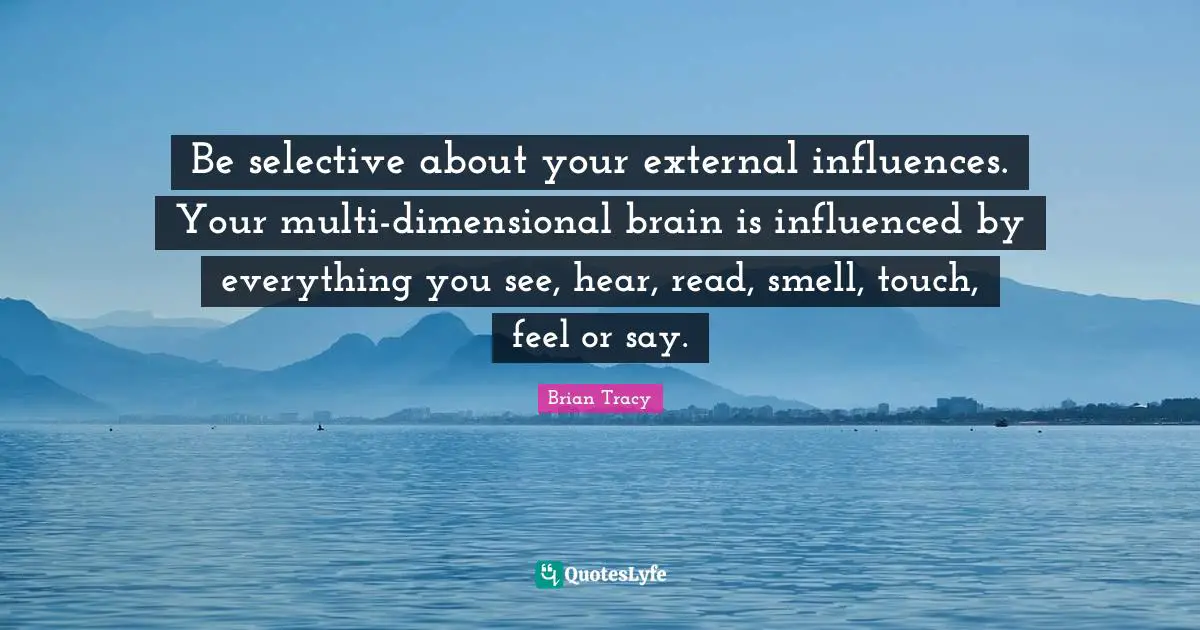 Influences Quotes: "Be selective about your external influences. Your multi-dimensional brain is influenced by everything you see, hear, read, smell, touch, feel or say."