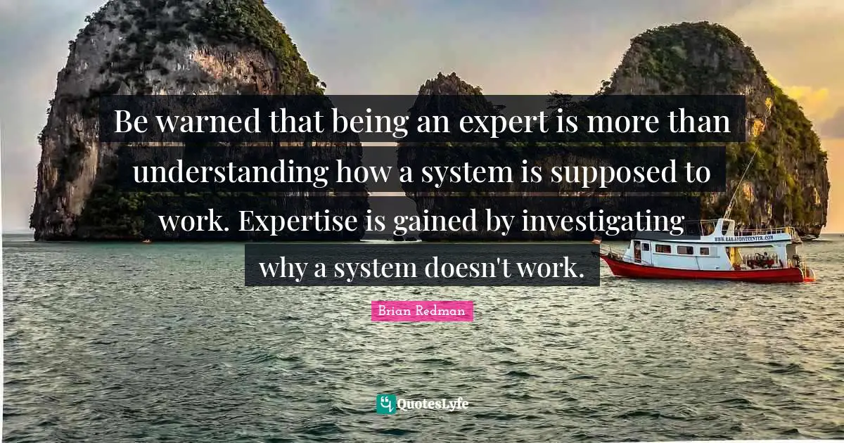 Experts Quotes: "Be warned that being an expert is more than understanding how a system is supposed to work. Expertise is gained by investigating why a system doesn't work."
