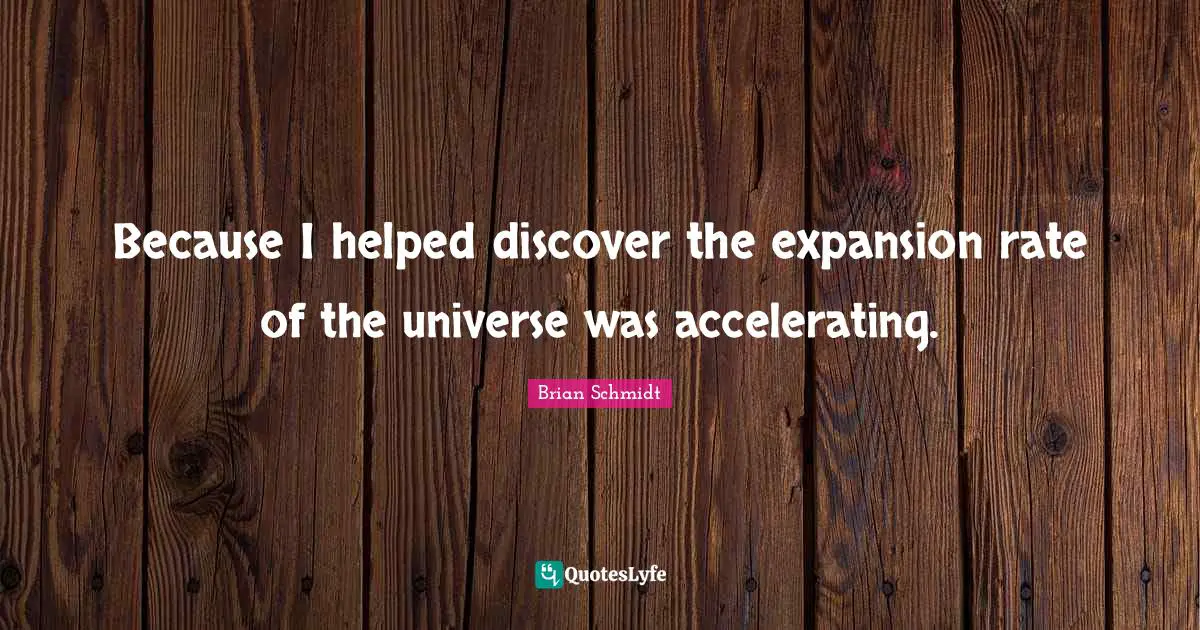 Because I helped discover the expansion rate of the universe was accelerating.
