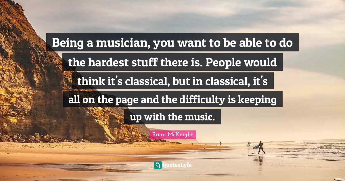 Brian McKnight Quotes: "Being a musician, you want to be able to do the hardest stuff there is. People would think it's classical, but in classical, it's all on the page and the difficulty is keeping up with the music."