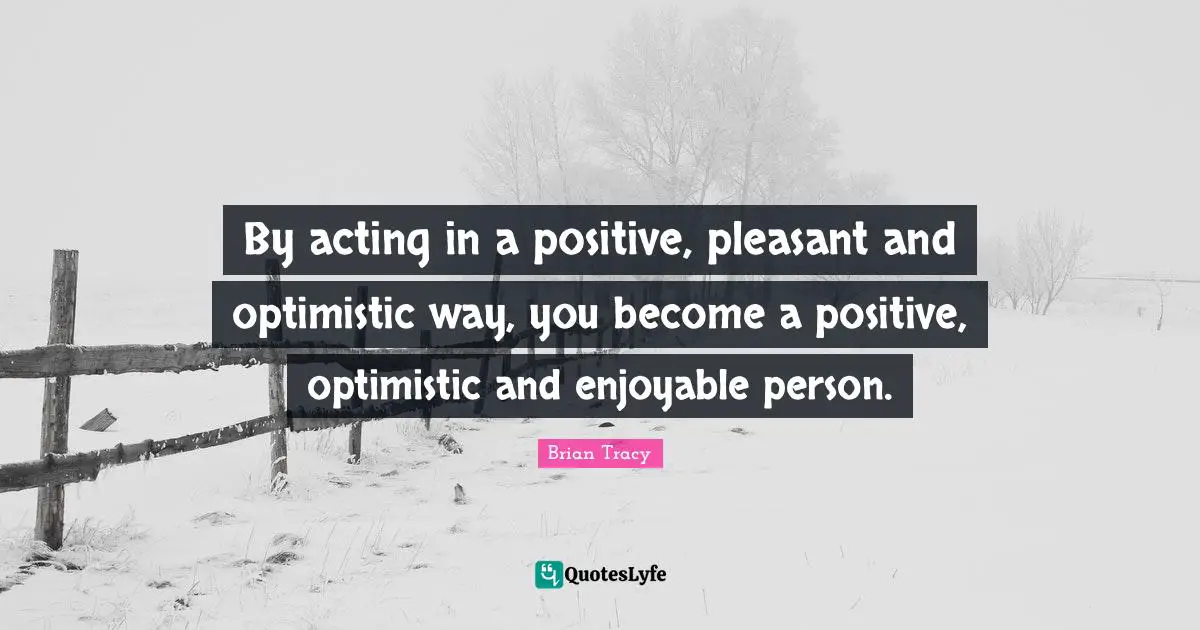 By acting in a positive, pleasant and optimistic way, you become a positive, optimistic and enjoyable person.