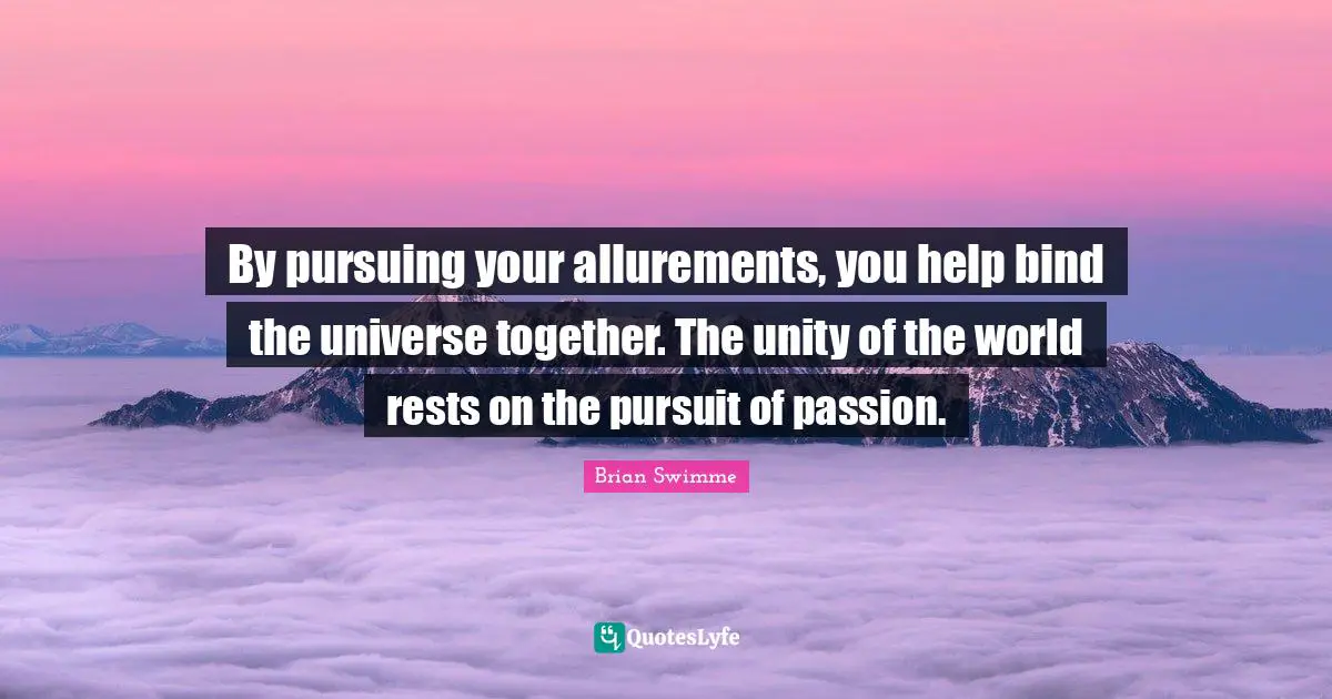 By pursuing your allurements, you help bind the universe together. The unity of the world rests on the pursuit of passion.