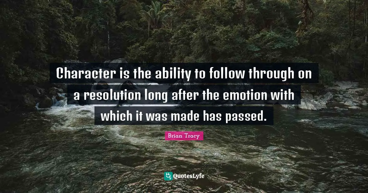 Character is the ability to follow through on a resolution long after the emotion with which it was made has passed.