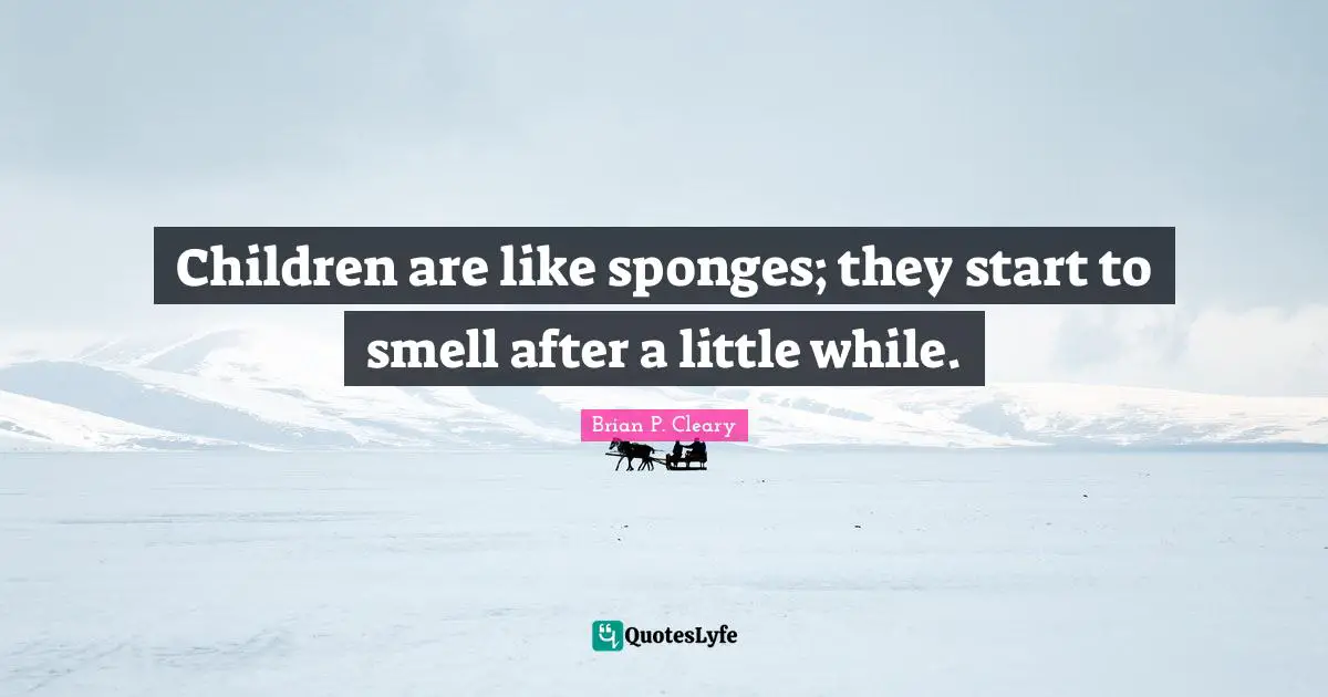 Children are like sponges; they start to smell after a little while.