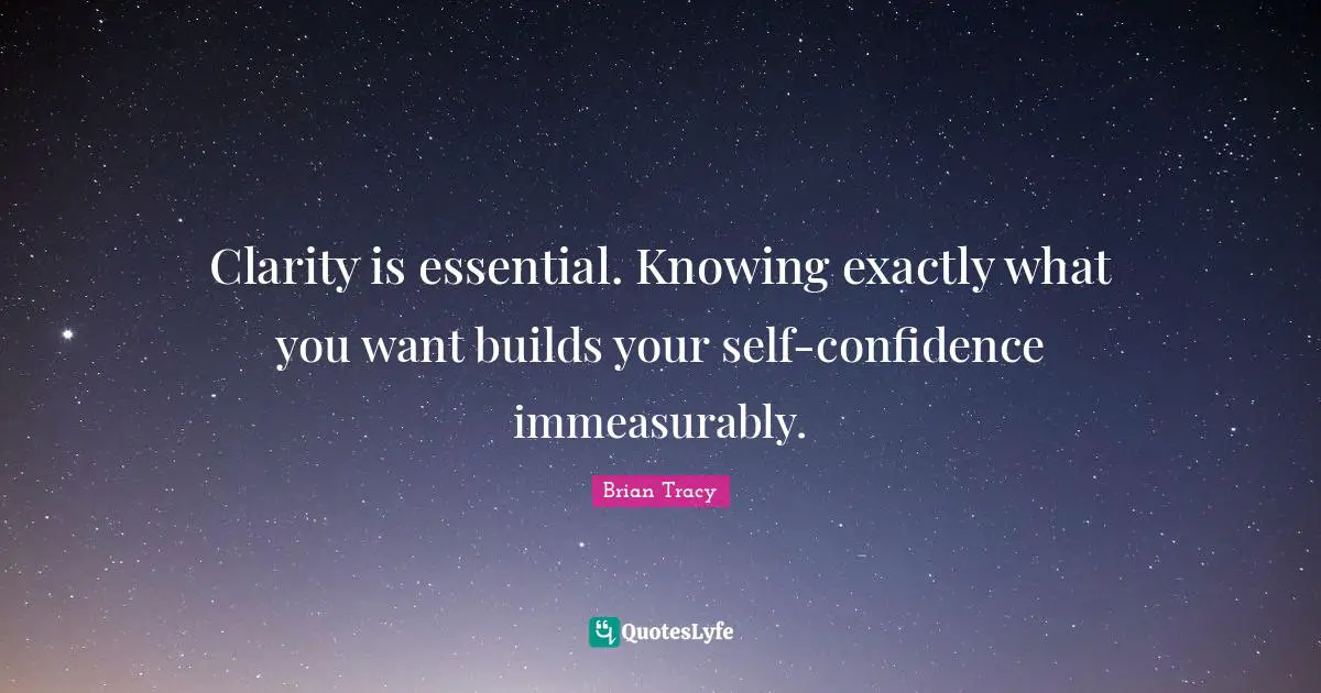 Clarity is essential. Knowing exactly what you want builds your self-confidence immeasurably.