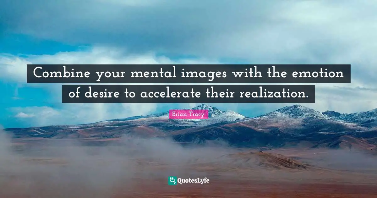 Combine your mental images with the emotion of desire to accelerate their realization.