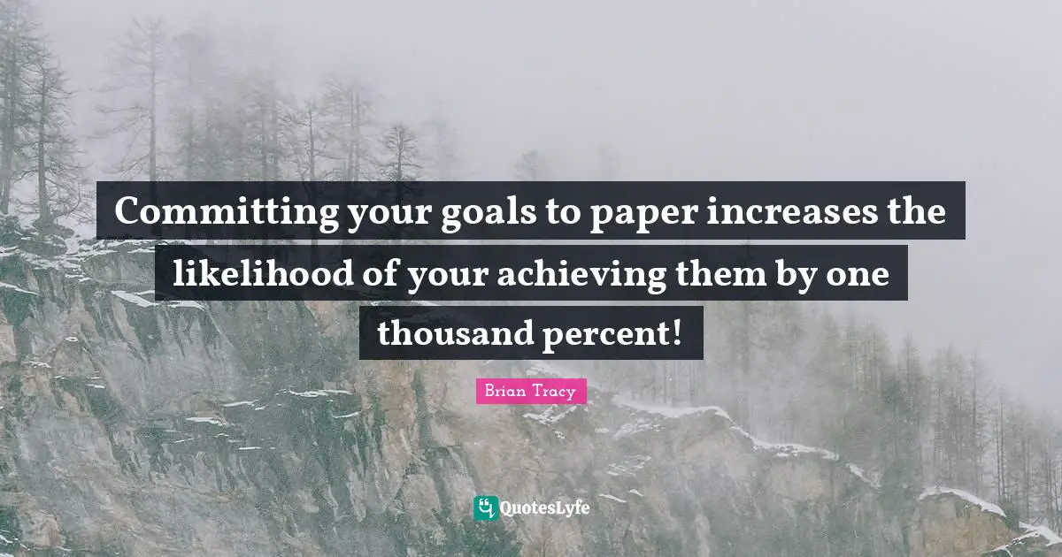 Committing your goals to paper increases the likelihood of your achieving them by one thousand percent!