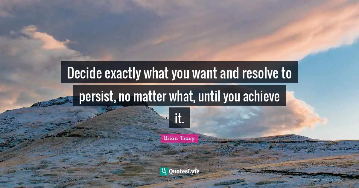 Persist Quotes: "Decide exactly what you want and resolve to persist, no matter what, until you achieve it."
