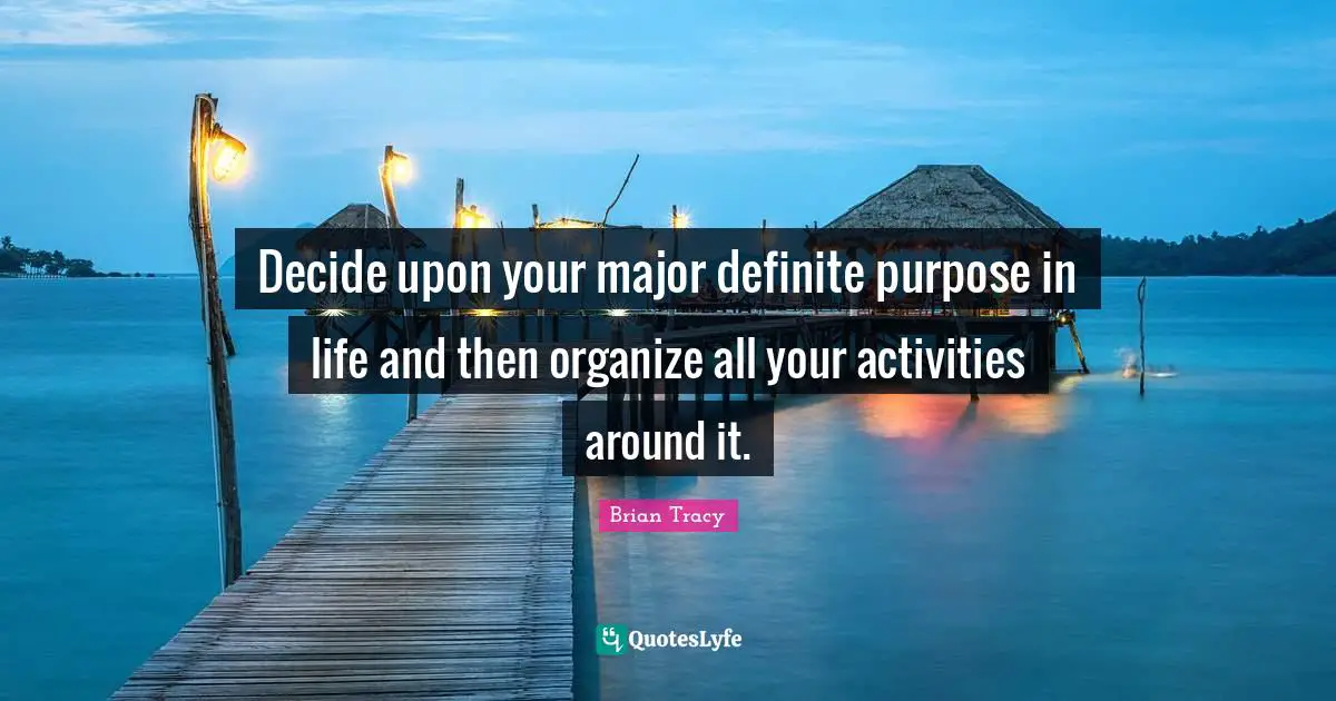 Decide upon your major definite purpose in life and then organize all your activities around it.