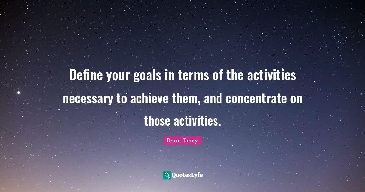 Define your goals in terms of the activities necessary to achieve them, and concentrate on those activities.