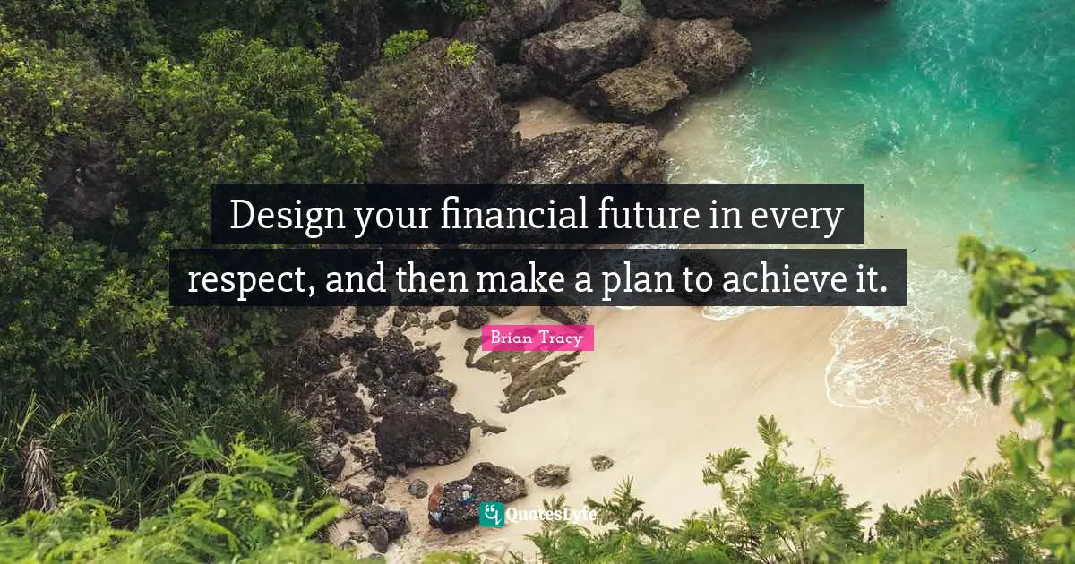 Design your financial future in every respect, and then make a plan to achieve it.