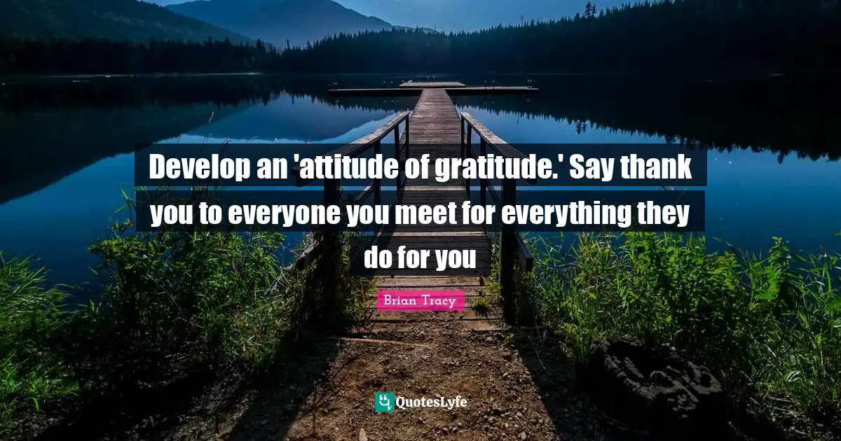 Gratitude Attitude Quotes: "Develop an 'attitude of gratitude.' Say thank you to everyone you meet for everything they do for you"