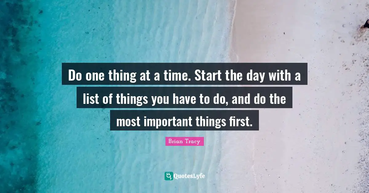 Lists Quotes: "Do one thing at a time. Start the day with a list of things you have to do, and do the most important things first."