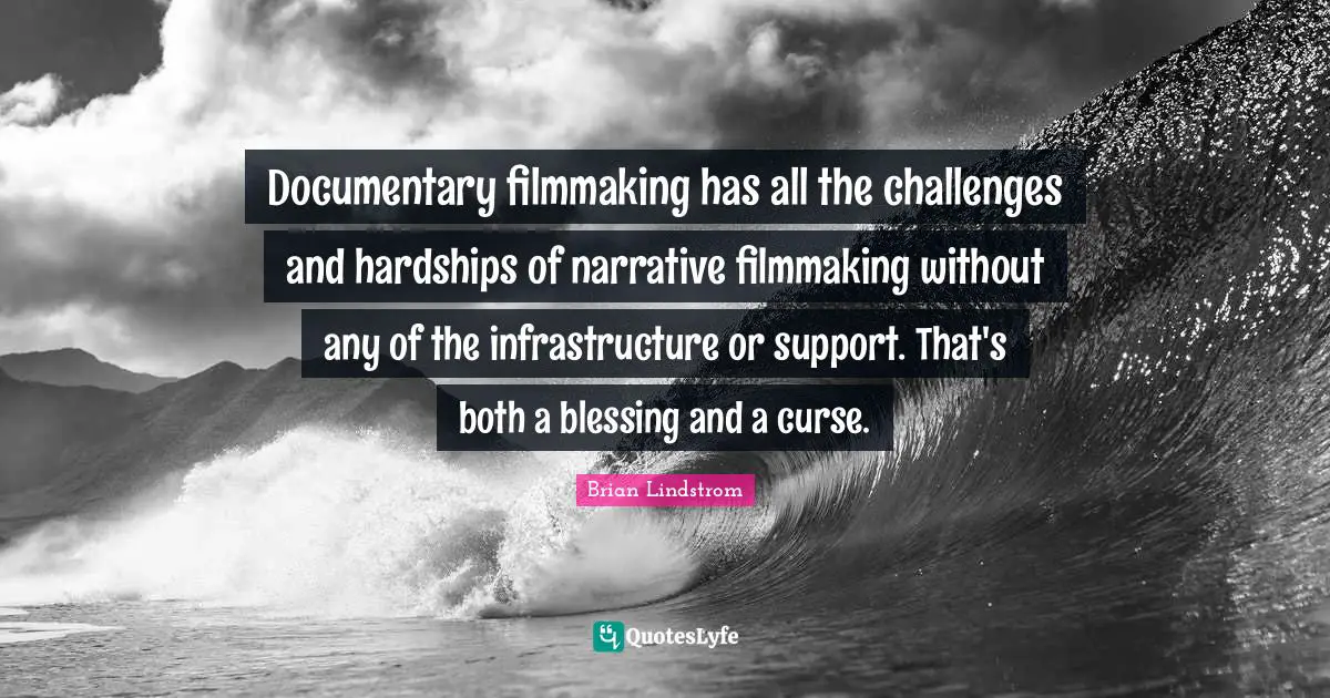 Documentary filmmaking has all the challenges and hardships of narrative filmmaking without any of the infrastructure or support. That's both a blessing and a curse.
