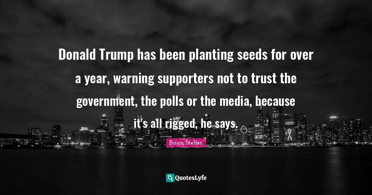 Polls Quotes: "Donald Trump has been planting seeds for over a year, warning supporters not to trust the government, the polls or the media, because it's all rigged, he says."