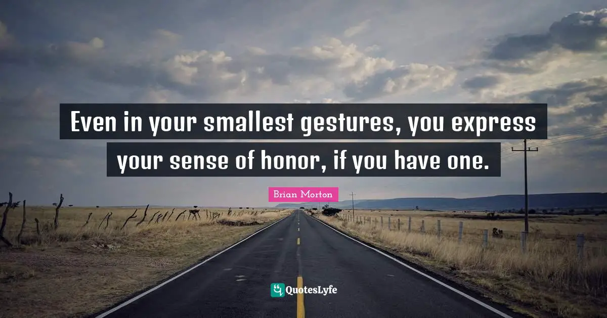 Even in your smallest gestures, you express your sense of honor, if you have one.