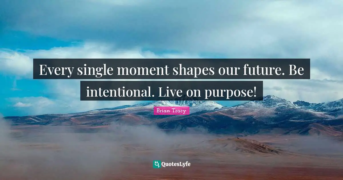 Every single moment shapes our future. Be intentional. Live on purpose!